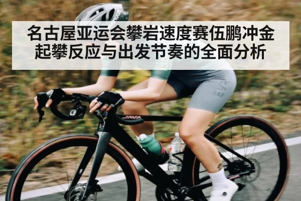 名古屋亚运会攀岩速度赛伍鹏冲金起攀反应与出发节奏的全面分析