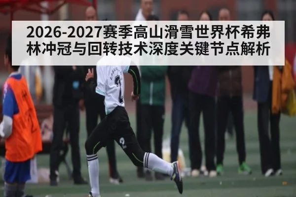 2026-2027赛季高山滑雪世界杯希弗林冲冠与回转技术深度关键节点解析