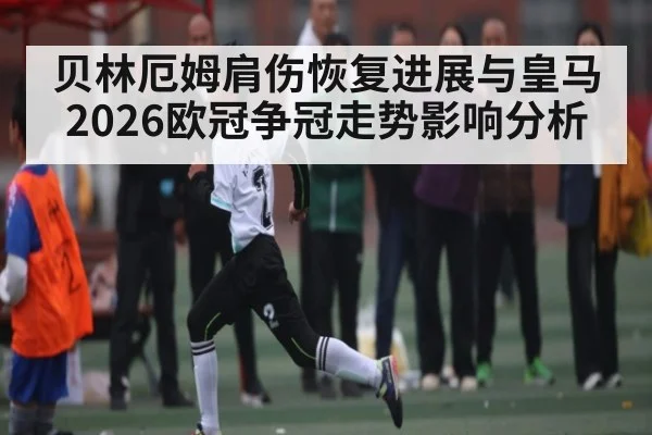 贝林厄姆肩伤恢复进展与皇马2026欧冠争冠走势影响分析