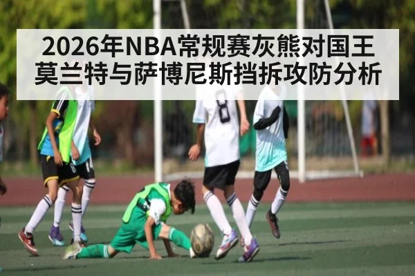 2026年NBA常规赛灰熊对国王莫兰特与萨博尼斯挡拆攻防分析