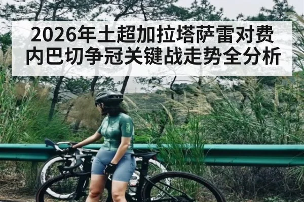 2026年土超加拉塔萨雷对费内巴切争冠关键战走势全分析