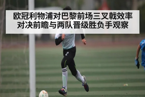 欧冠利物浦对巴黎前场三叉戟效率对决前瞻与两队晋级胜负手观察