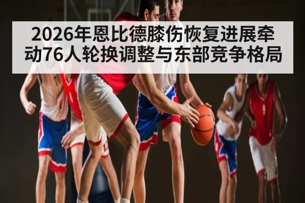 2026年恩比德膝伤恢复进展牵动76人轮换调整与东部竞争格局