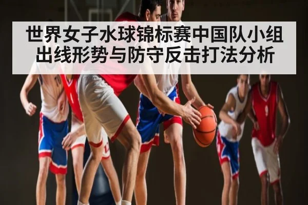世界女子水球锦标赛中国队小组出线形势与防守反击打法分析